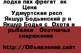 лодка пвх фрегат  ек 280 › Цена ­ 12 000 - Удмуртская респ., Якшур-Бодьинский р-н, Якшур-Бодья с. Охота и рыбалка » Охотничье снаряжение   